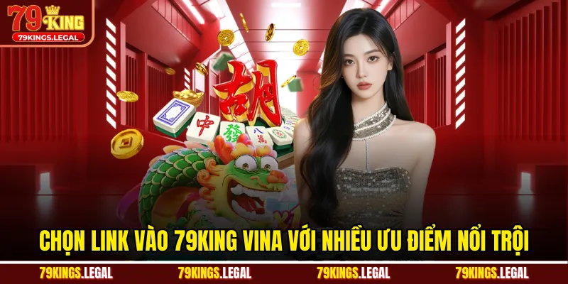 Chọn link vào 79KING Vina với nhiều ưu điểm nổi trội