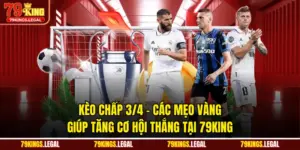 Kèo Chấp 3/4 - Các Mẹo Vàng Giúp Tăng Cơ Hội Thắng Tại 79KING