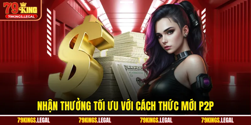 Nhận thưởng tối ưu với cách thức mới P2P