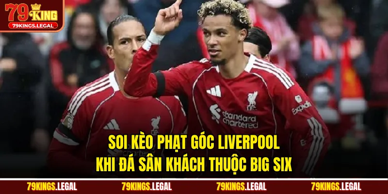 Soi kèo phạt góc Liverpool khi đá sân khách thuộc Big Six